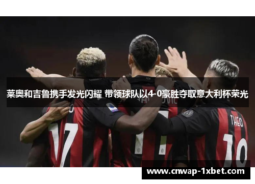 莱奥和吉鲁携手发光闪耀 带领球队以4-0豪胜夺取意大利杯荣光