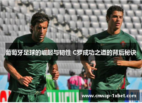 葡萄牙足球的崛起与韧性 C罗成功之道的背后秘诀