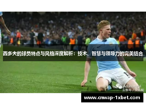 西多夫的球员特点与风格深度解析：技术、智慧与领导力的完美结合
