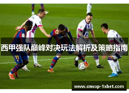 西甲强队巅峰对决玩法解析及策略指南