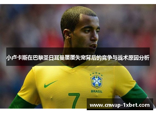 小卢卡斯在巴黎圣日耳曼屡屡失宠背后的竞争与战术原因分析