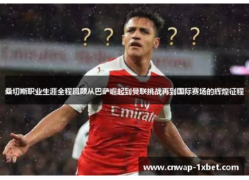 桑切斯职业生涯全程回顾从巴萨崛起到曼联挑战再到国际赛场的辉煌征程