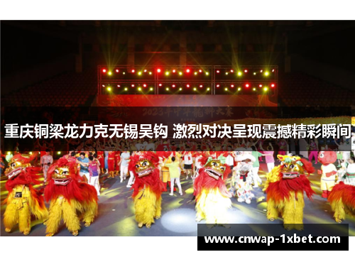 重庆铜梁龙力克无锡吴钩 激烈对决呈现震撼精彩瞬间