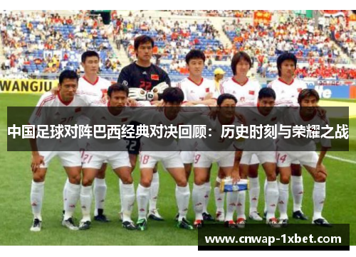 中国足球对阵巴西经典对决回顾:历史时刻与荣耀之战 中国足球对阵巴西经典对决回顾:历史时刻与荣耀之战