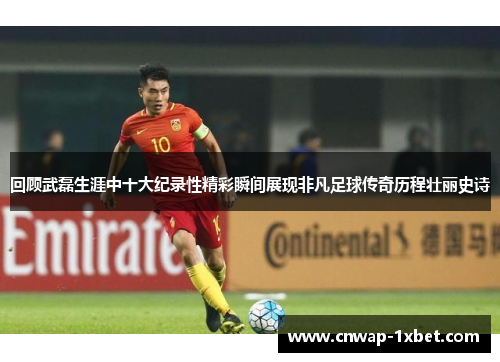 回顾武磊生涯中十大纪录性精彩瞬间展现非凡足球传奇历程壮丽史诗 回顾武磊生涯中十大纪录性精彩瞬间展现非凡足球传奇历程壮丽史诗