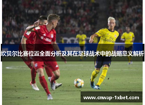 坎贝尔比赛位置全面分析及其在足球战术中的战略意义解析 坎贝尔比赛位置全面分析及其在足球战术中的战略意义解析