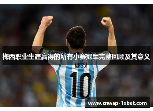 梅西职业生涯赢得的所有小赛冠军完整回顾及其意义 梅西职业生涯赢得的所有小赛冠军完整回顾及其意义