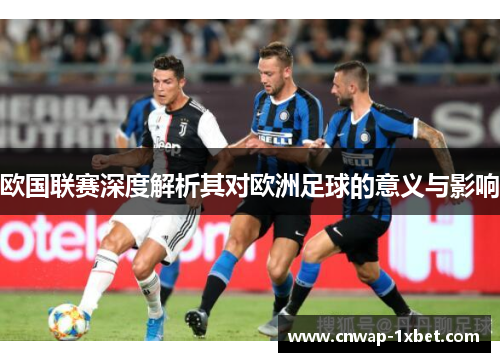 欧国联赛深度解析其对欧洲足球的意义与影响 欧国联赛深度解析其对欧洲足球的意义与影响