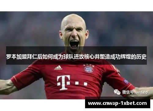 罗本加盟拜仁后如何成为球队进攻核心并塑造成功辉煌的历史 罗本加盟拜仁后如何成为球队进攻核心并塑造成功辉煌的历史