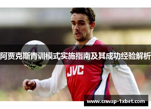 阿贾克斯青训模式实施指南及其成功经验解析 阿贾克斯青训模式实施指南及其成功经验解析