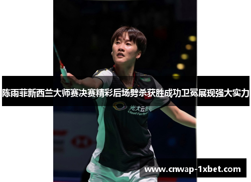 陈雨菲新西兰大师赛决赛精彩后场劈杀获胜成功卫冕展现强大实力 陈雨菲新西兰大师赛决赛精彩后场劈杀获胜成功卫冕展现强大实力