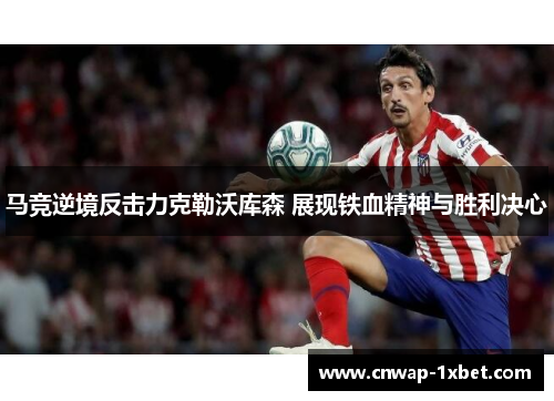马竞逆境反击力克勒沃库森 展现铁血精神与胜利决心