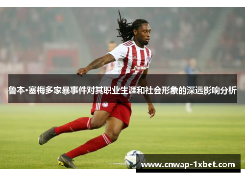 鲁本·塞梅多家暴事件对其职业生涯和社会形象的深远影响分析