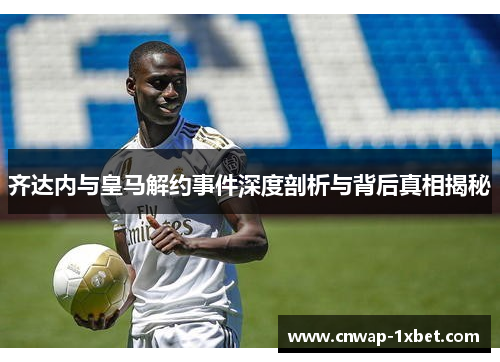 齐达内与皇马解约事件深度剖析与背后真相揭秘