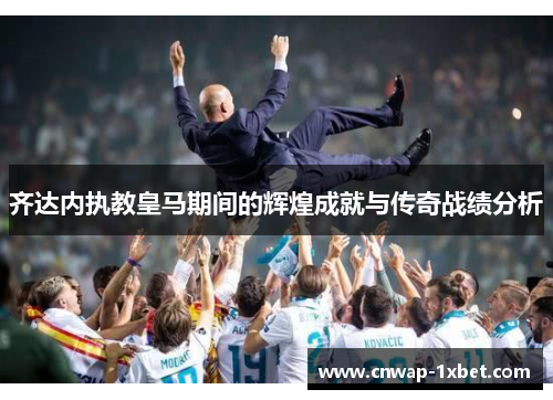 齐达内执教皇马期间的辉煌成就与传奇战绩分析