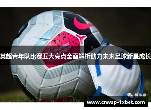 英超青年队比赛五大亮点全面解析助力未来足球新星成长