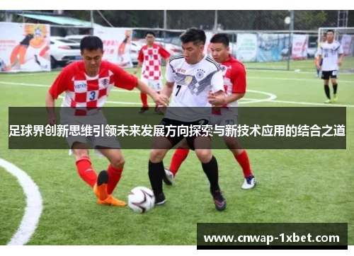 足球界创新思维引领未来发展方向探索与新技术应用的结合之道