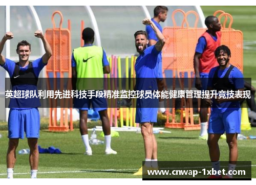 英超球队利用先进科技手段精准监控球员体能健康管理提升竞技表现
