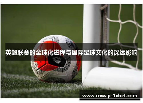 英超联赛的全球化进程与国际足球文化的深远影响 英超联赛的全球化进程与国际足球文化的深远影响