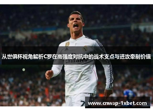 从世俱杯视角解析C罗在高强度对抗中的战术支点与进攻牵制价值