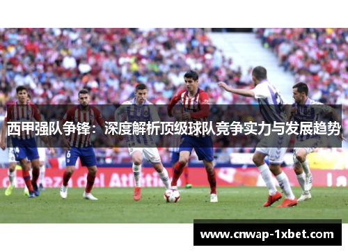 西甲强队争锋:深度解析顶级球队竞争实力与发展趋势 西甲强队争锋:深度解析顶级球队竞争实力与发展趋势