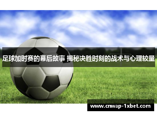 足球加时赛的幕后故事 揭秘决胜时刻的战术与心理较量 足球加时赛的幕后故事 揭秘决胜时刻的战术与心理较量