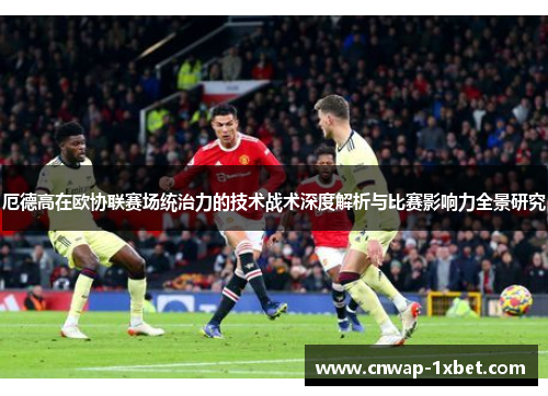 厄德高在欧协联赛场统治力的技术战术深度解析与比赛影响力全景研究 厄德高在欧协联赛场统治力的技术战术深度解析与比赛影响力全景研究