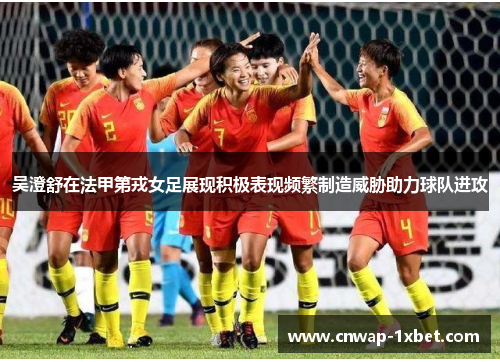 吴澄舒在法甲第戎女足展现积极表现频繁制造威胁助力球队进攻 吴澄舒在法甲第戎女足展现积极表现频繁制造威胁助力球队进攻