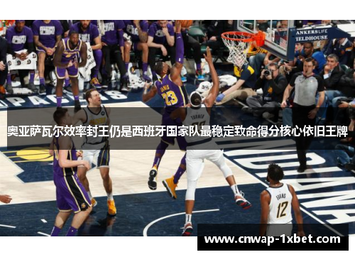 奥亚萨瓦尔效率封王仍是西班牙国家队最稳定致命得分核心依旧王牌