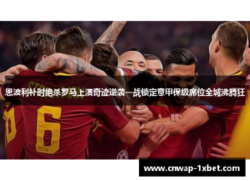 恩波利补时绝杀罗马上演奇迹逆袭一战锁定意甲保级席位全城沸腾狂 恩波利补时绝杀罗马上演奇迹逆袭一战锁定意甲保级席位全城沸腾狂