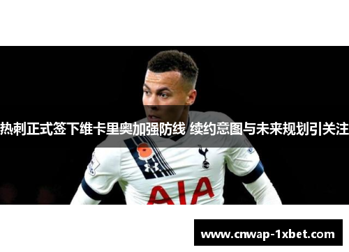 热刺正式签下维卡里奥加强防线 续约意图与未来规划引关注