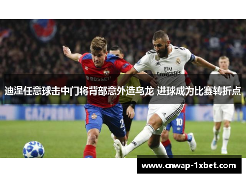 迪涅任意球击中门将背部意外造乌龙 进球成为比赛转折点