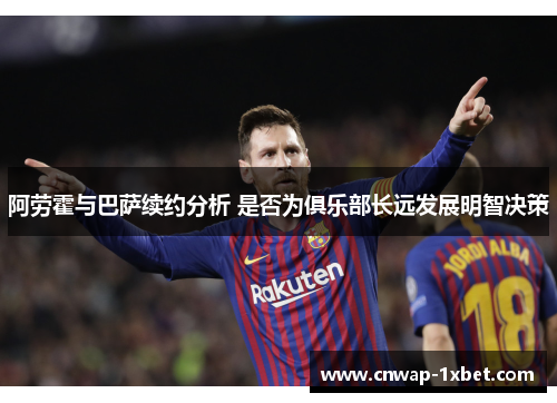 阿劳霍与巴萨续约分析 是否为俱乐部长远发展明智决策