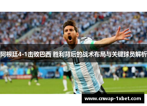 阿根廷4-1击败巴西 胜利背后的战术布局与关键球员解析