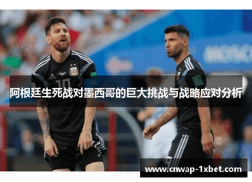 阿根廷生死战对墨西哥的巨大挑战与战略应对分析