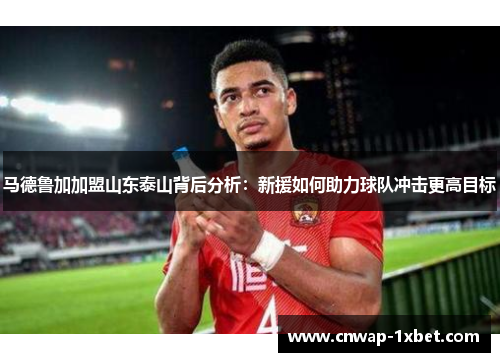 马德鲁加加盟山东泰山背后分析：新援如何助力球队冲击更高目标