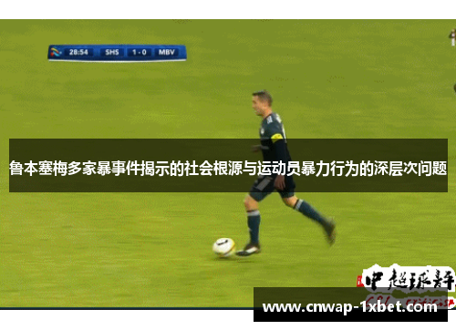 鲁本塞梅多家暴事件揭示的社会根源与运动员暴力行为的深层次问题 鲁本塞梅多家暴事件揭示的社会根源与运动员暴力行为的深层次问题