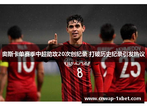 奥斯卡单赛季中超助攻20次创纪录 打破历史纪录引发热议 奥斯卡单赛季中超助攻20次创纪录 打破历史纪录引发热议
