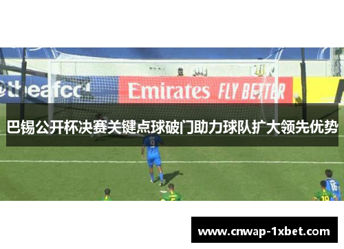 巴锡公开杯决赛关键点球破门助力球队扩大领先优势 巴锡公开杯决赛关键点球破门助力球队扩大领先优势
